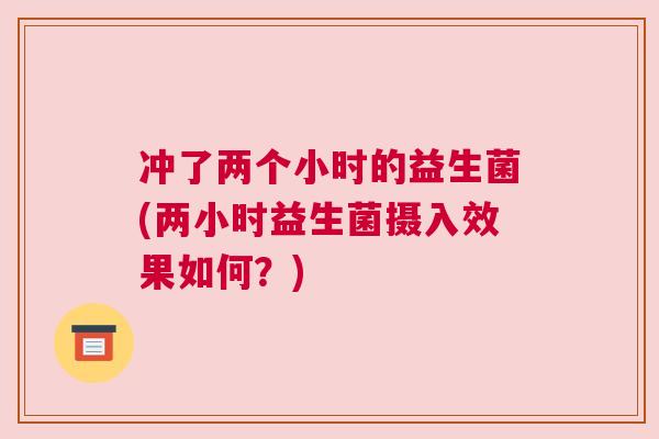 冲了两个小时的益生菌(两小时益生菌摄入效果如何？)