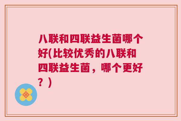 八联和四联益生菌哪个好(比较优秀的八联和四联益生菌，哪个更好？)
