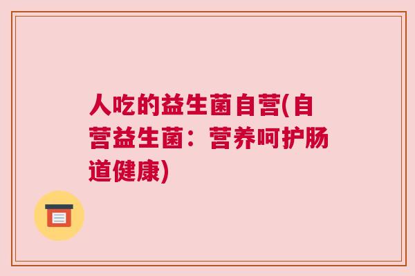 人吃的益生菌自营(自营益生菌：营养呵护肠道健康)