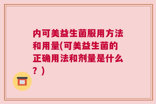 内可美益生菌服用方法和用量(可美益生菌的正确用法和剂量是什么？)