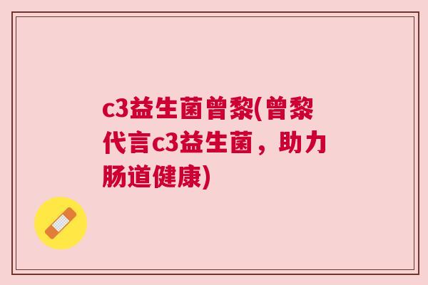 c3益生菌曾黎(曾黎代言c3益生菌，助力肠道健康)