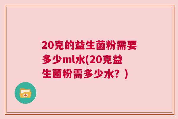 20克的益生菌粉需要多少ml水(20克益生菌粉需多少水？)