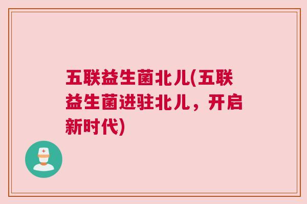 五联益生菌北儿(五联益生菌进驻北儿，开启新时代)