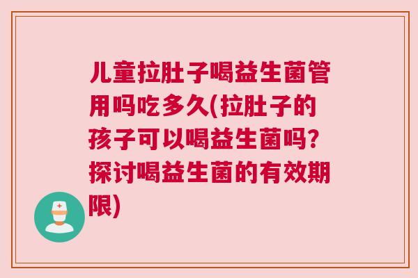 儿童拉肚子喝益生菌管用吗吃多久(拉肚子的孩子可以喝益生菌吗？探讨喝益生菌的有效期限)