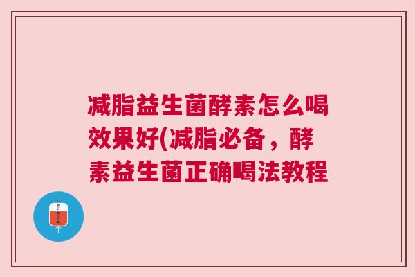 减脂益生菌酵素怎么喝效果好(减脂必备，酵素益生菌正确喝法教程