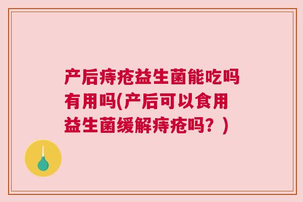产后痔疮益生菌能吃吗有用吗(产后可以食用益生菌缓解痔疮吗？)