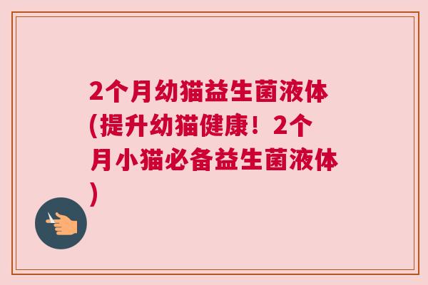 2个月幼猫益生菌液体(提升幼猫健康！2个月小猫必备益生菌液体)