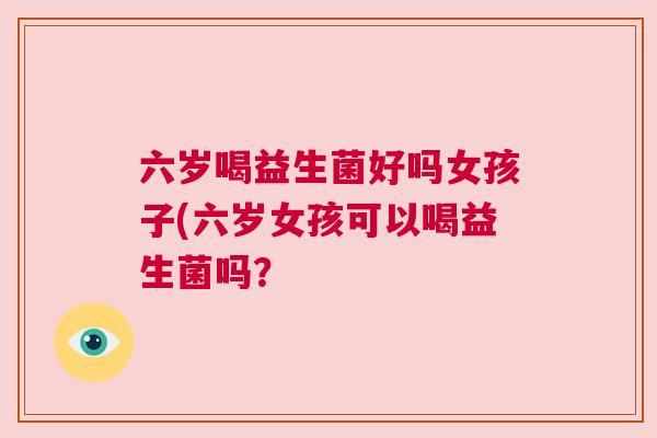 六岁喝益生菌好吗女孩子(六岁女孩可以喝益生菌吗？