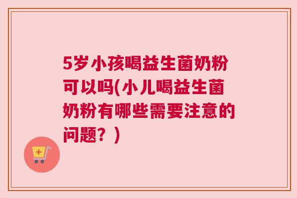 5岁小孩喝益生菌奶粉可以吗(小儿喝益生菌奶粉有哪些需要注意的问题？)