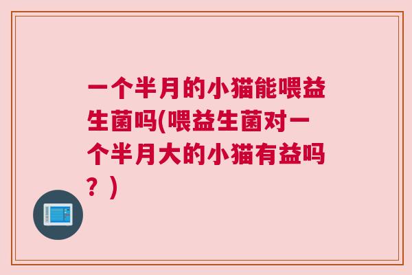 一个半月的小猫能喂益生菌吗(喂益生菌对一个半月大的小猫有益吗？)