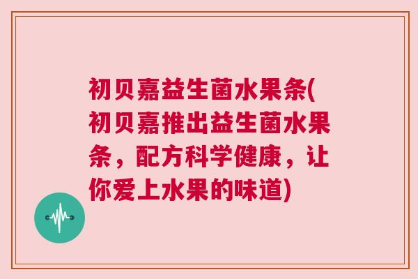 初贝嘉益生菌水果条(初贝嘉推出益生菌水果条，配方科学健康，让你爱上水果的味道)
