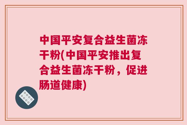 中国平安复合益生菌冻干粉(中国平安推出复合益生菌冻干粉，促进肠道健康)