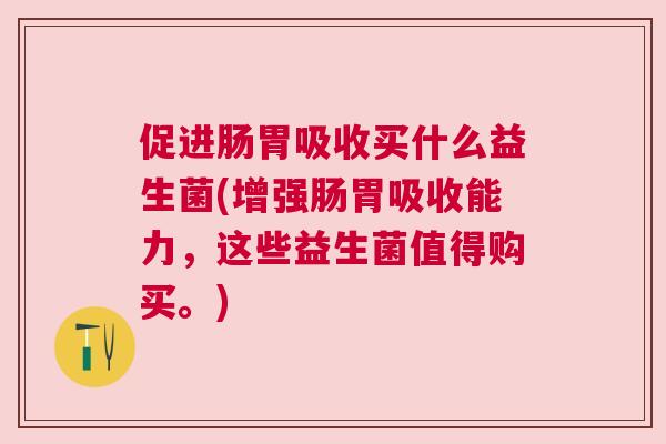 促进肠胃吸收买什么益生菌(增强肠胃吸收能力，这些益生菌值得购买。)
