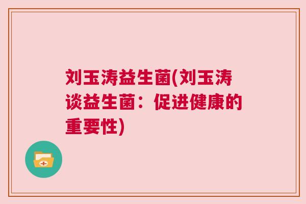 刘玉涛益生菌(刘玉涛谈益生菌：促进健康的重要性)