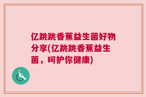 亿跳跳香蕉益生菌好物分享(亿跳跳香蕉益生菌，呵护你健康)
