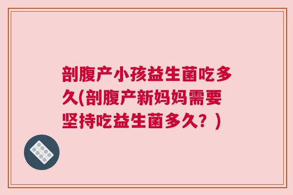 剖腹产小孩益生菌吃多久(剖腹产新妈妈需要坚持吃益生菌多久？)