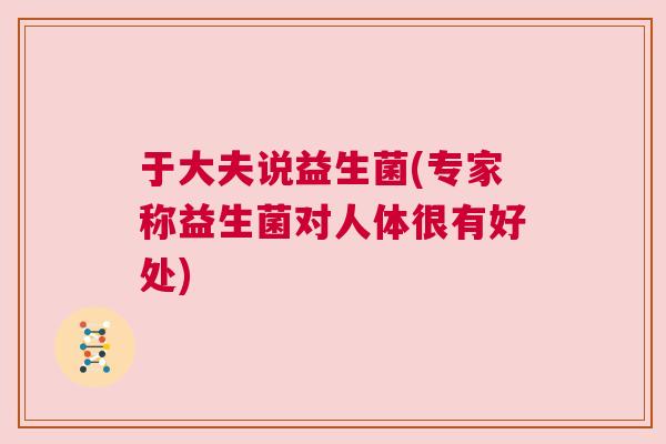 于大夫说益生菌(专家称益生菌对人体很有好处)