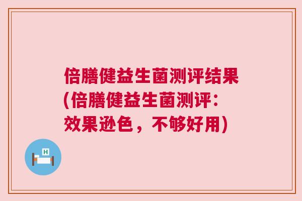 倍膳健益生菌测评结果(倍膳健益生菌测评：效果逊色，不够好用)