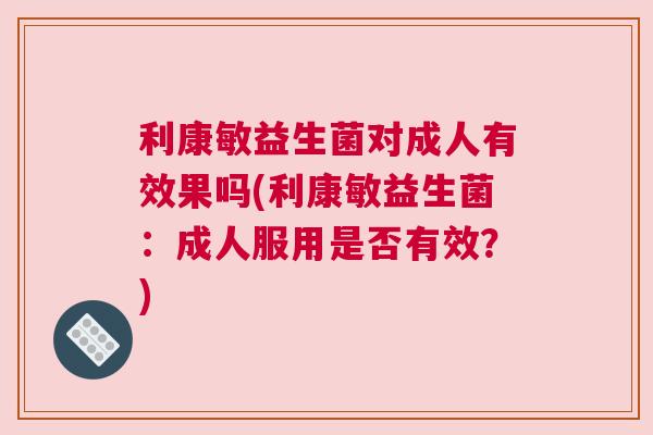 利康敏益生菌对成人有效果吗(利康敏益生菌：成人服用是否有效？)