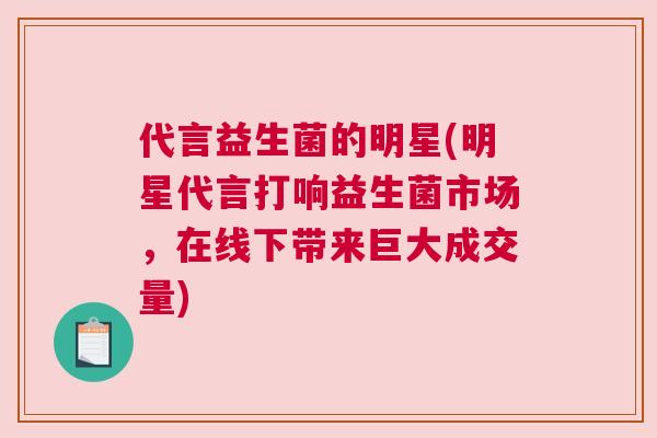 代言益生菌的明星(明星代言打响益生菌市场，在线下带来巨大成交量)