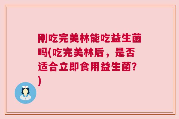 刚吃完美林能吃益生菌吗(吃完美林后，是否适合立即食用益生菌？)