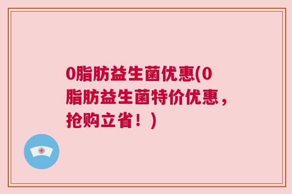 0脂肪益生菌优惠(0脂肪益生菌特价优惠，抢购立省！)