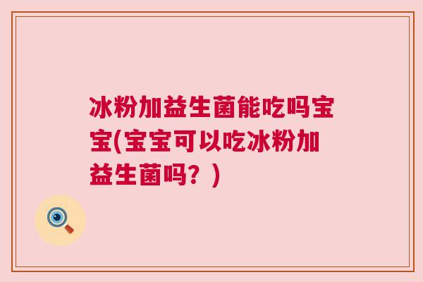 冰粉加益生菌能吃吗宝宝(宝宝可以吃冰粉加益生菌吗？)