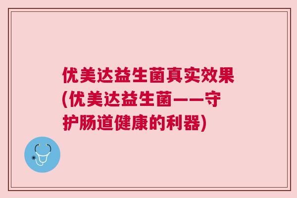 优美达益生菌真实效果(优美达益生菌——守护肠道健康的利器)
