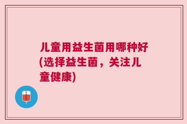 儿童用益生菌用哪种好(选择益生菌，关注儿童健康)
