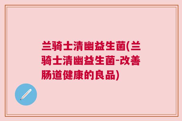 兰骑士清幽益生菌(兰骑士清幽益生菌-改善肠道健康的良品)