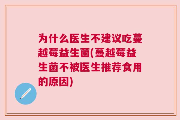 为什么医生不建议吃蔓越莓益生菌(蔓越莓益生菌不被医生推荐食用的原因)