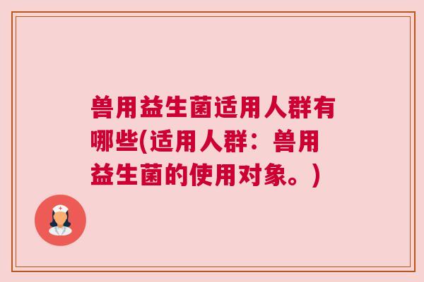 兽用益生菌适用人群有哪些(适用人群：兽用益生菌的使用对象。)