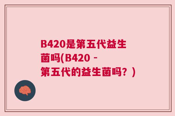 B420是第五代益生菌吗(B420 - 第五代的益生菌吗？)