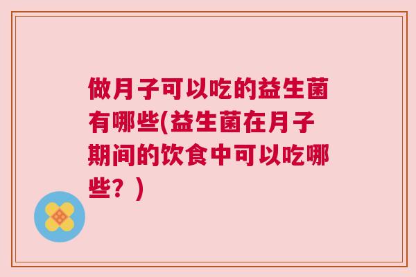 做月子可以吃的益生菌有哪些(益生菌在月子期间的饮食中可以吃哪些？)