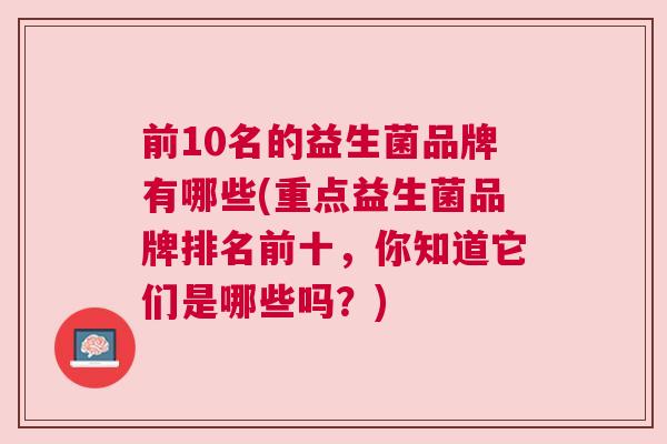 前10名的益生菌品牌有哪些(重点益生菌品牌排名前十，你知道它们是哪些吗？)