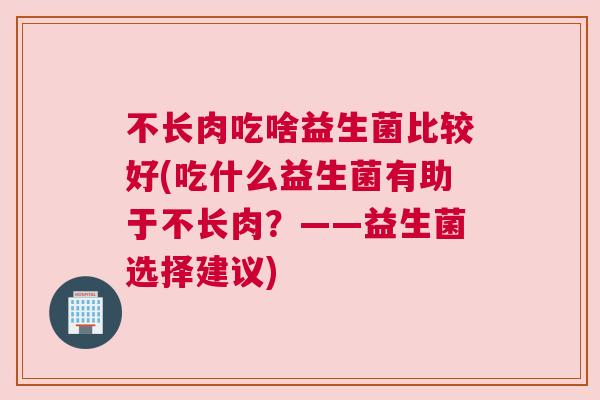 不长肉吃啥益生菌比较好(吃什么益生菌有助于不长肉？——益生菌选择建议)