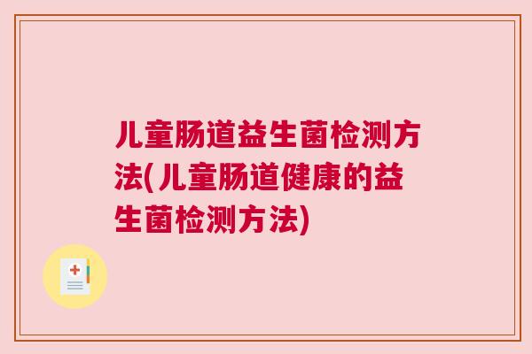 儿童肠道益生菌检测方法(儿童肠道健康的益生菌检测方法)