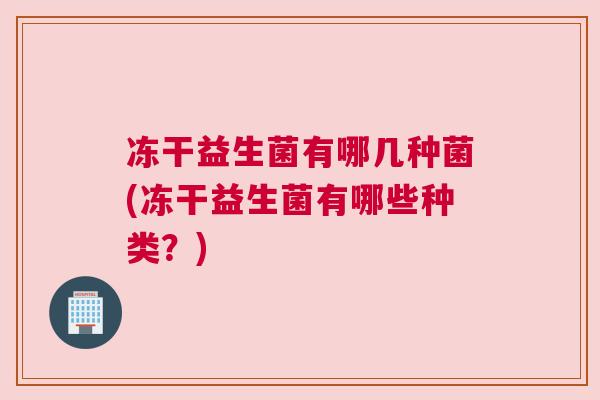 冻干益生菌有哪几种菌(冻干益生菌有哪些种类？)