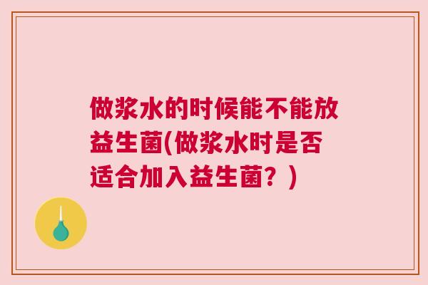 做浆水的时候能不能放益生菌(做浆水时是否适合加入益生菌？)