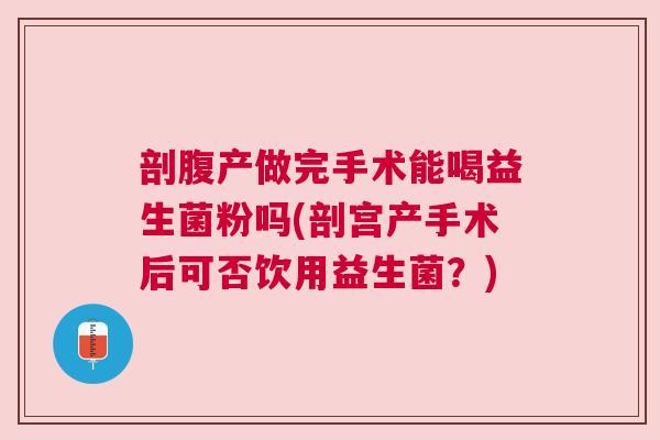 剖腹产做完手术能喝益生菌粉吗(剖宫产手术后可否饮用益生菌？)