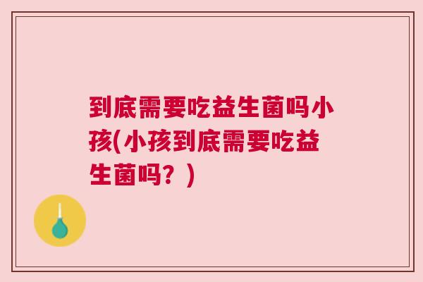 到底需要吃益生菌吗小孩(小孩到底需要吃益生菌吗？)