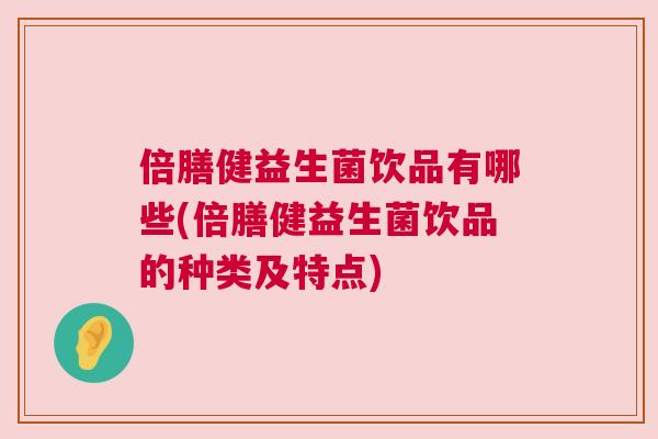 倍膳健益生菌饮品有哪些(倍膳健益生菌饮品的种类及特点)