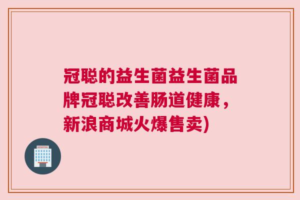 冠聪的益生菌益生菌品牌冠聪改善肠道健康，新浪商城火爆售卖)