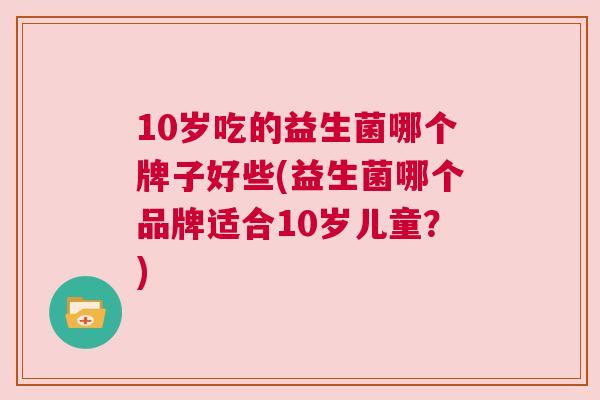 10岁吃的益生菌哪个牌子好些(益生菌哪个品牌适合10岁儿童？)
