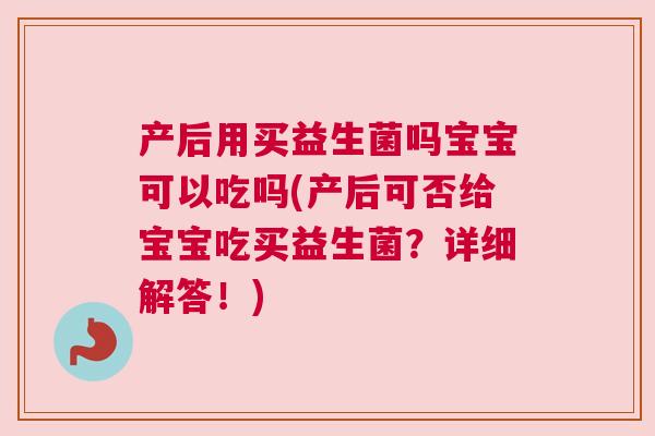 产后用买益生菌吗宝宝可以吃吗(产后可否给宝宝吃买益生菌？详细解答！)