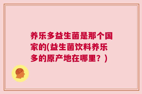 养乐多益生菌是那个国家的(益生菌饮料养乐多的原产地在哪里？)