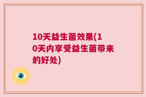 10天益生菌效果(10天内享受益生菌带来的好处)