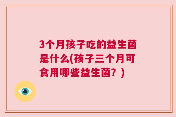 3个月孩子吃的益生菌是什么(孩子三个月可食用哪些益生菌？)