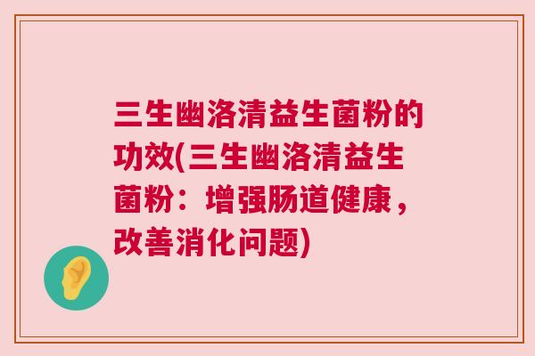 三生幽洛清益生菌粉的功效(三生幽洛清益生菌粉：增强肠道健康，改善消化问题)