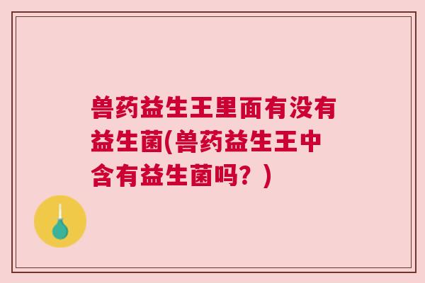 兽药益生王里面有没有益生菌(兽药益生王中含有益生菌吗？)